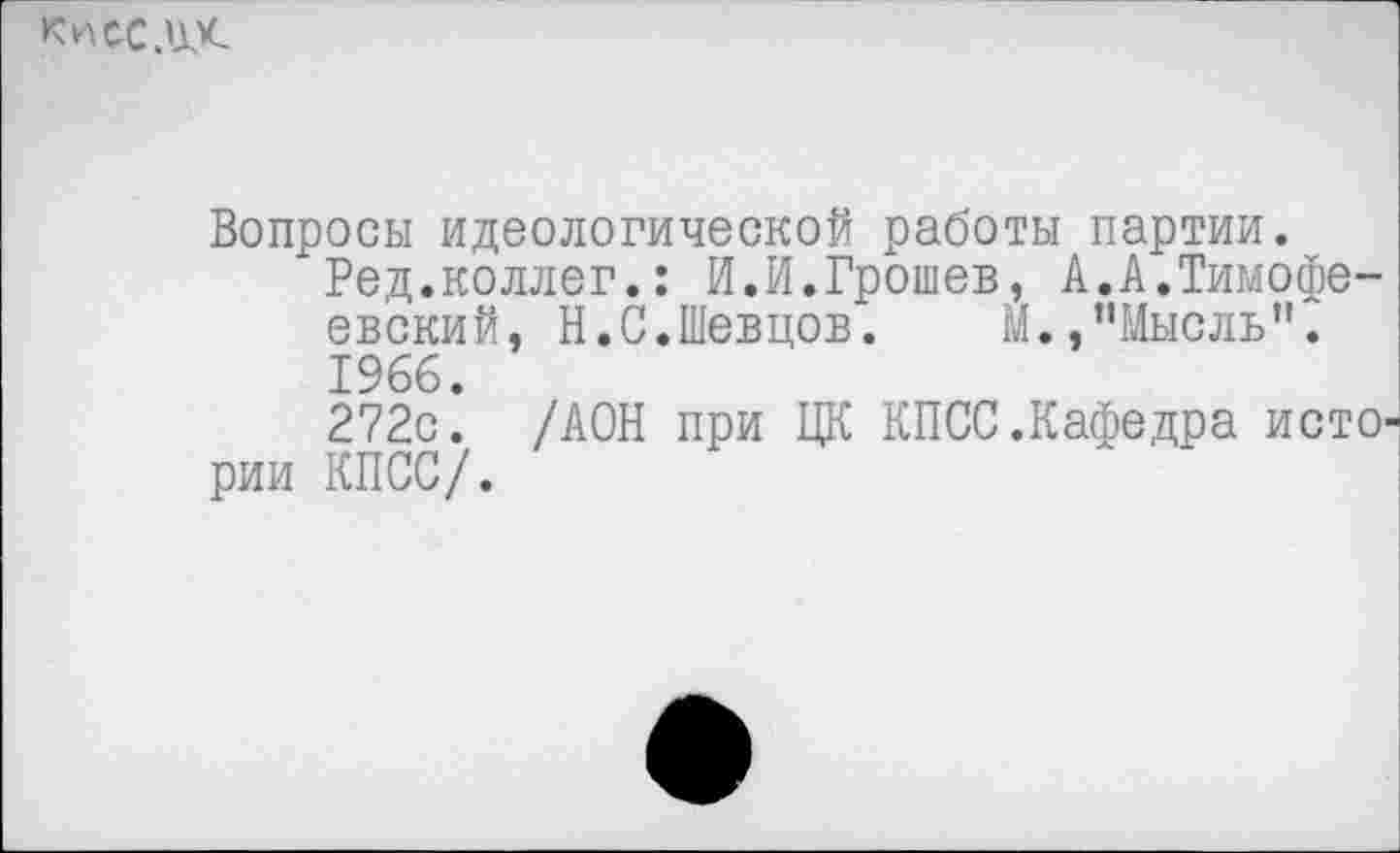 ﻿КнсСДЦС
Вопросы идеологической работы партии.
Ред.коллег.: И.И.Грошев, А.А.Тимофе-ев'ский, Н.С.Шевцов. М.,"Мысль". 1966.
272с. /АОН при ЦК КПСС.Кафедра исто рии КПСС/.